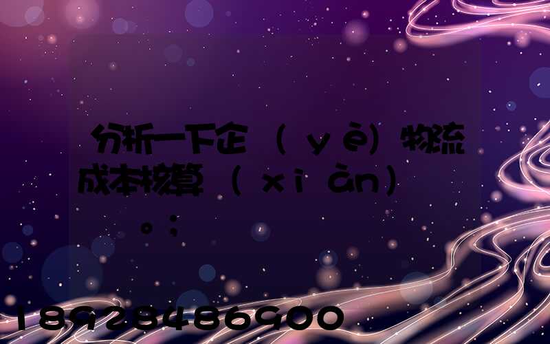 分析一下企業(yè)物流成本核算現(xiàn)狀。